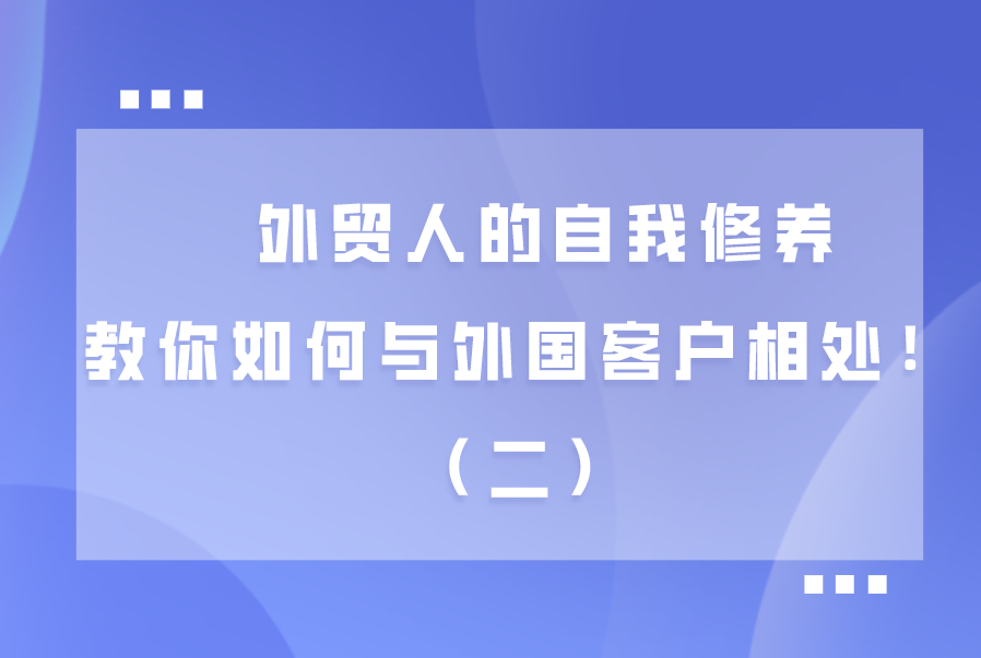 外貿(mào)人的自我修養(yǎng)，教你如何與外國(guó)客戶(hù)相處?。ǘ?>
						</div>
						<p class=